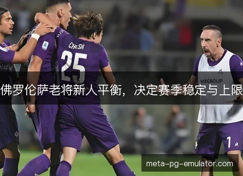佛罗伦萨老将新人平衡，决定赛季稳定与上限