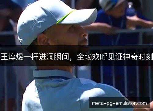 王淳煜一杆进洞瞬间，全场欢呼见证神奇时刻