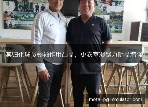 某归化球员领袖作用凸显,更衣室凝聚力明显增强 某归化球员领袖作用凸显,更衣室凝聚力明显增强